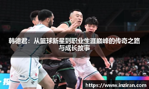 韩德君：从篮球新星到职业生涯巅峰的传奇之路与成长故事
