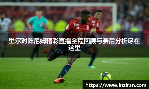 里尔对阵尼姆精彩直播全程回顾与赛后分析尽在这里