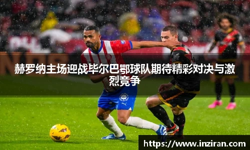 赫罗纳主场迎战毕尔巴鄂球队期待精彩对决与激烈竞争